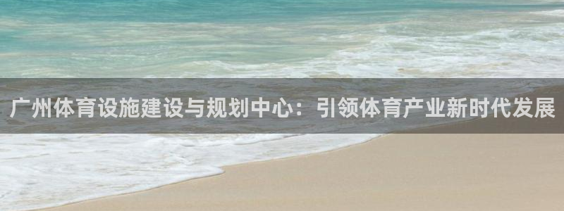 意昂4集团官网网址：广州体育设施建设与规划中心：引领