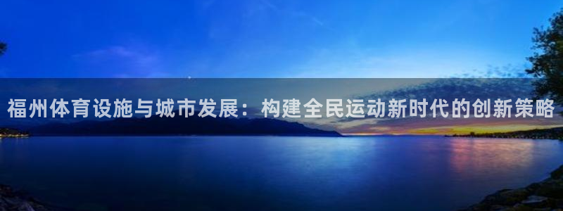 意昂体育4平台注册要钱吗：福州体育设施与城市发展：构