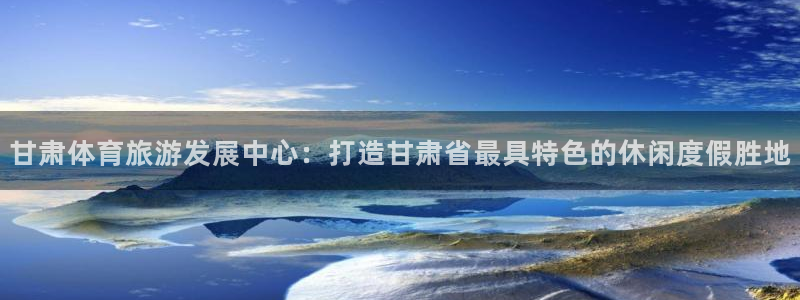 意昂体育4平台注册：甘肃体育旅游发展中心：打造甘肃省