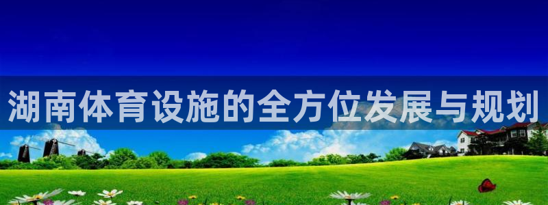 意昂4科技：湖南体育设施的全方位发展与规划