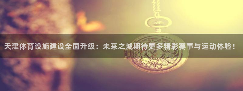 意昂4科技：天津体育设施建设全面升级：未来之城期待更