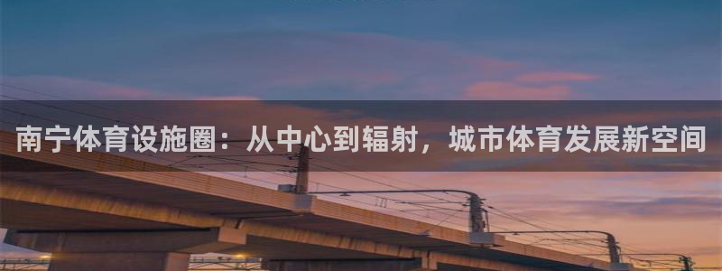 意昂4娱乐平台：南宁体育设施圈：从中心到辐射，城市体