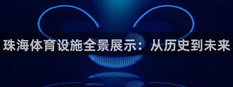 意昂4娱乐平台：珠海体育设施全景展示：从历史到未来