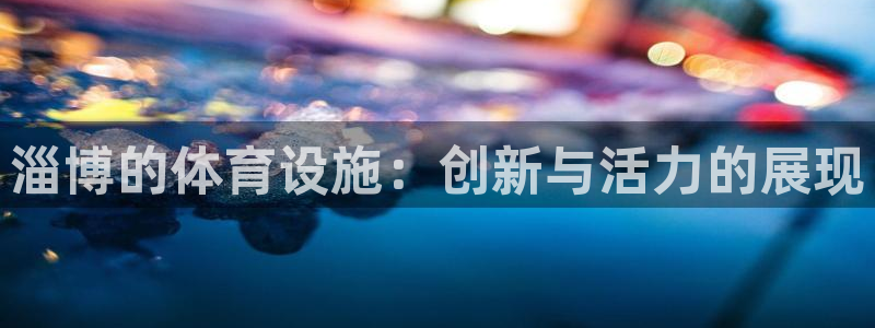 意昂4娱乐首页官网下载：淄博的体育设施：创新与活力的