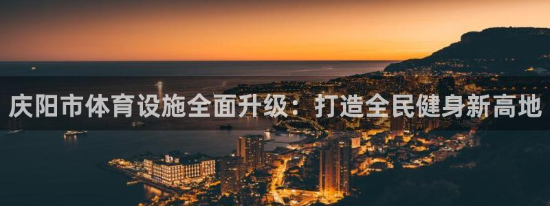 意昂体育4招商电话号码是多少：庆阳市体育设施全面升级