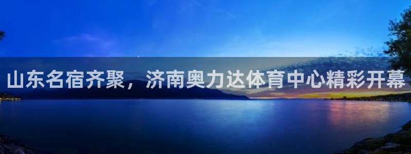 意昂体育4官方客服电话：山东名宿齐聚，济南奥力达体育中心精彩