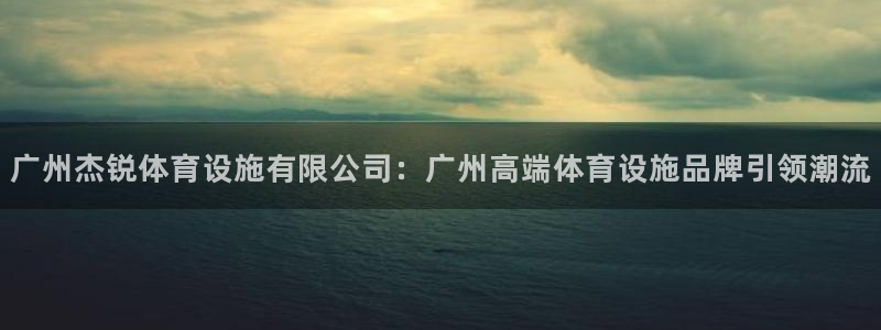 意昂体育4招商电话：广州杰锐体育设施有限公司：广州高