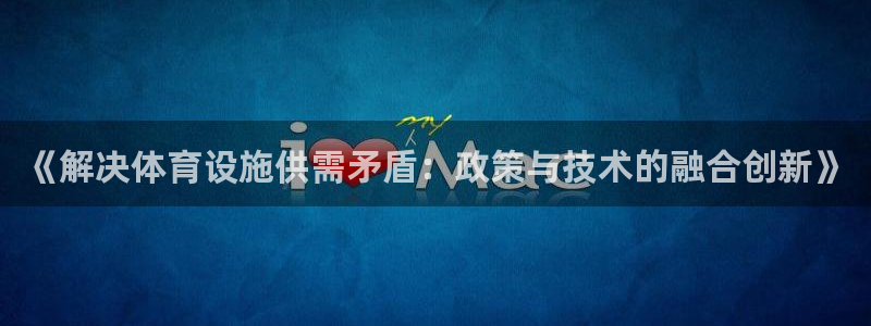 意昂体育4招商电话：《解决体育设施供需矛盾：政策与技术的融合