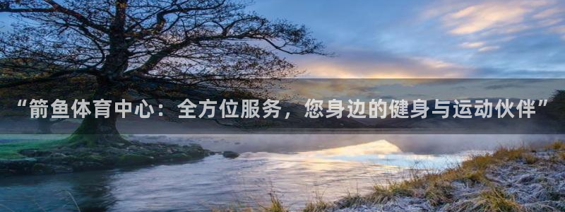 意昂体育4招商电话号码是多少号：“箭鱼体育中心：全方