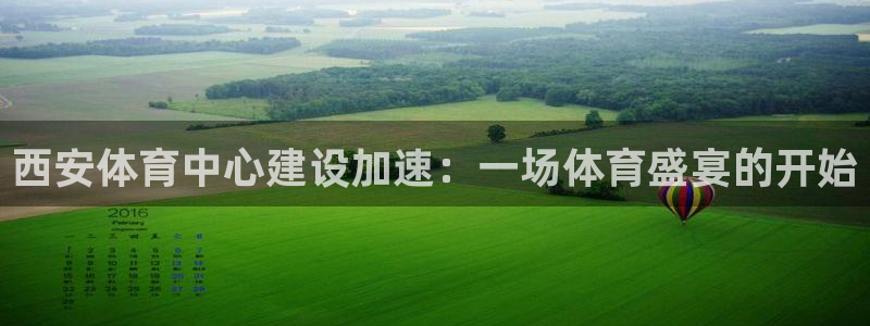 意昂4神州：西安体育中心建设加速：一场体育盛宴的开始