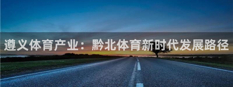 意昂体育4招商电话号码：遵义体育产业：黔北体育新时代