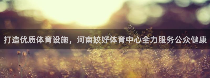 意昂4科技：打造优质体育设施，河南姣好体育中心全力服