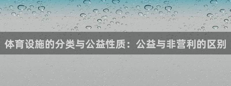 意昂4集团：体育设施的分类与公益性质：公益与非营利的区别