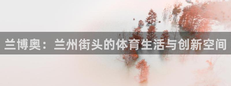 意昂4娱乐下载：兰博奥：兰州街头的体育生活与创新空间