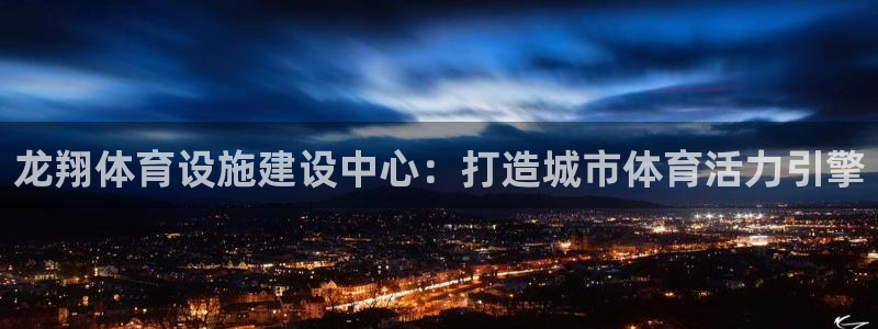 意昂4科技：龙翔体育设施建设中心：打造城市体育活力引擎