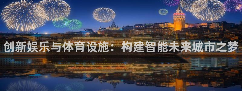 意昂体育4官方客服电话：创新娱乐与体育设施：构建智能未来城市