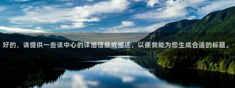 意昂平台体育：好的，请提供一些该中心的详细信息或描述