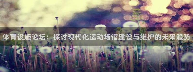 意昂4娱乐是那个系列的台子：体育设施论坛：探讨现代化