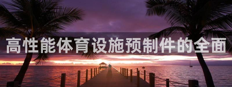 意昂体育4官方客服电话：高性能体育设施预制件的全面