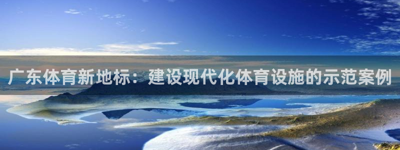海南意昂体育4：广东体育新地标：建设现代化体育设施的