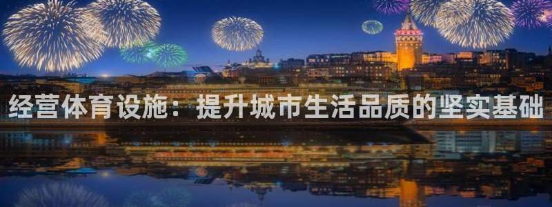 意昂4集团官网首页网址：经营体育设施：提升城市生活品质的坚实
