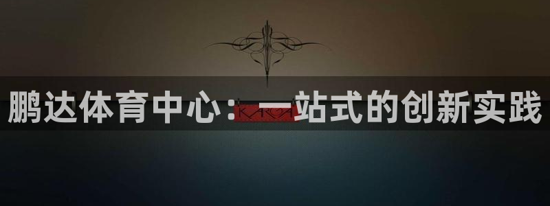 意昂集团官网：鹏达体育中心：一站式的创新实践