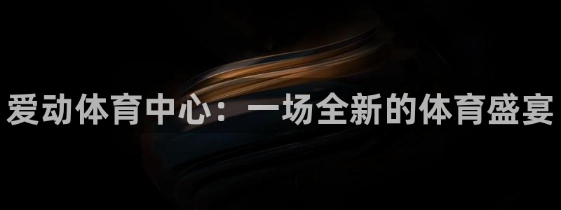 意昂4娱乐首页官网下载：爱动体育中心：一场全新的体育