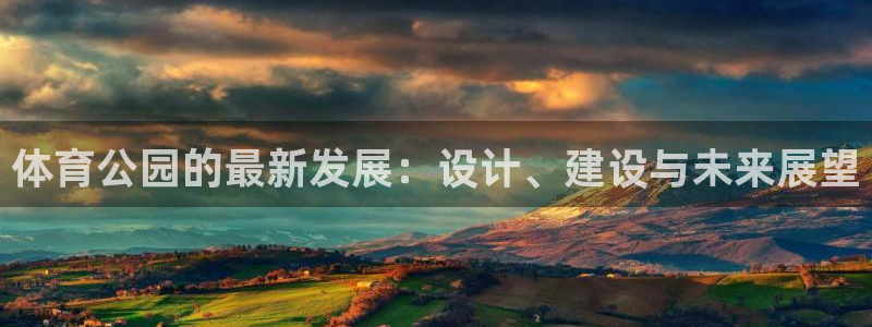 意昂4集团官网首页网址：体育公园的最新发展：设计、建