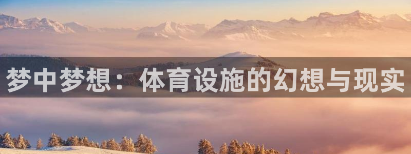 意昂4娱乐首页官网下载：梦中梦想：体育设施的幻想与现