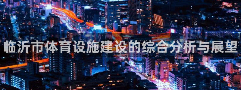 意昂体育4招商电话地址是多少：临沂市体育设施建设的综
