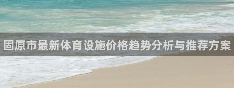 意昂4集团官网网址：固原市最新体育设施价格趋势分析与