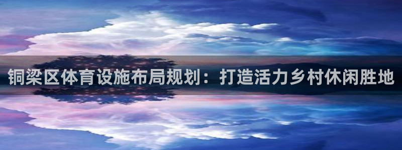 意昂4代理：铜梁区体育设施布局规划：打造活力乡村休闲