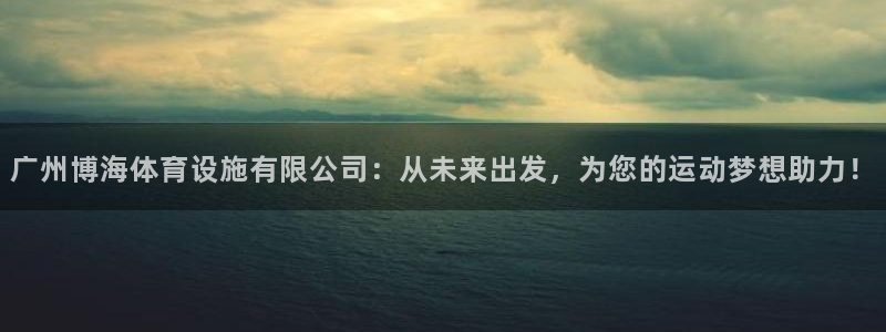 意昂4开户：广州博海体育设施有限公司：从未来出发，为