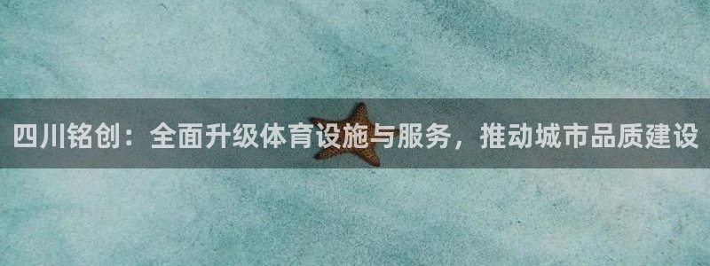 意昂体育4招商电话：四川铭创：全面升级体育设施与服务