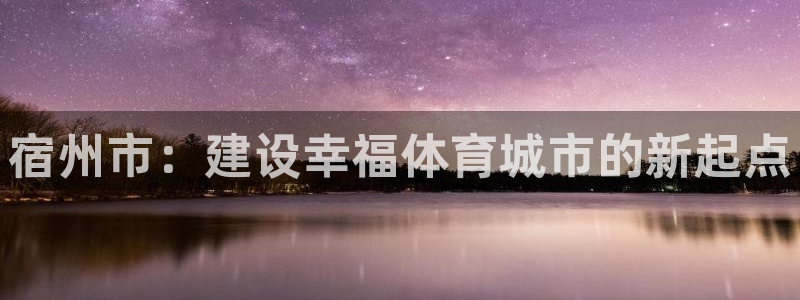 意昂体育4平台注册要钱吗安全吗：宿州市：建设幸福体育