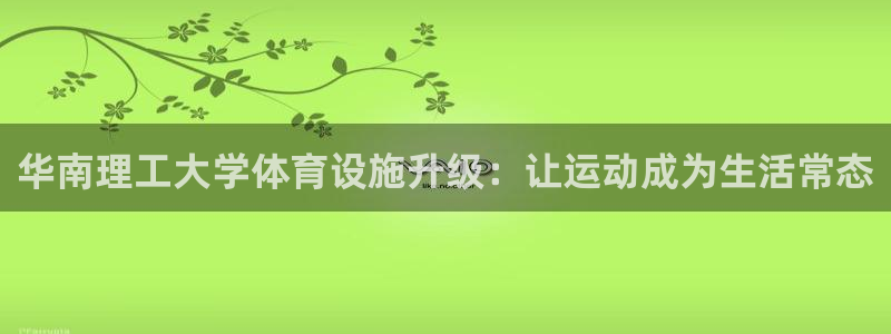 意昂体育4招商电话号码查询：华南理工大学体育设施升级：让运动
