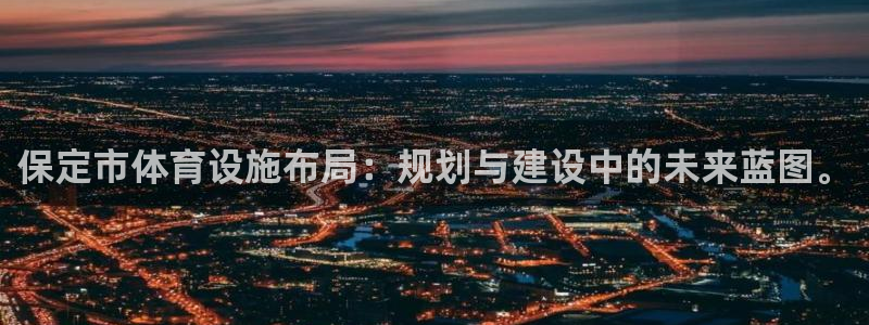 意昂4娱乐首页网站大全：保定市体育设施布局：规划与建设中的未