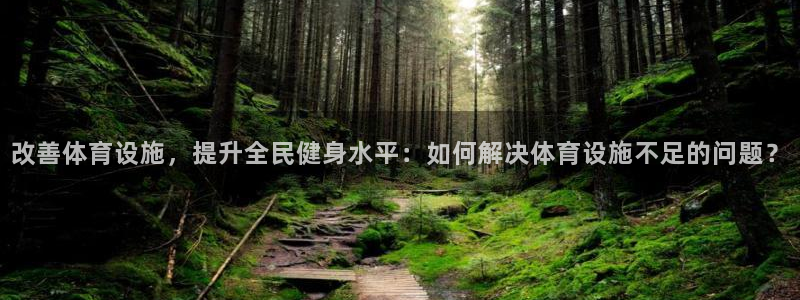 意昂4娱乐网站：改善体育设施，提升全民健身水平：如何解决体育 
