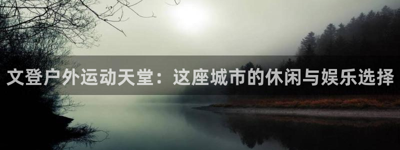 意昂体育4开户：文登户外运动天堂：这座城市的休闲与娱乐选择